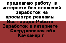 предлагаю работу  в интернете без вложений,заработок на просмотре рекламы - Все города Работа » Заработок в интернете   . Свердловская обл.,Качканар г.